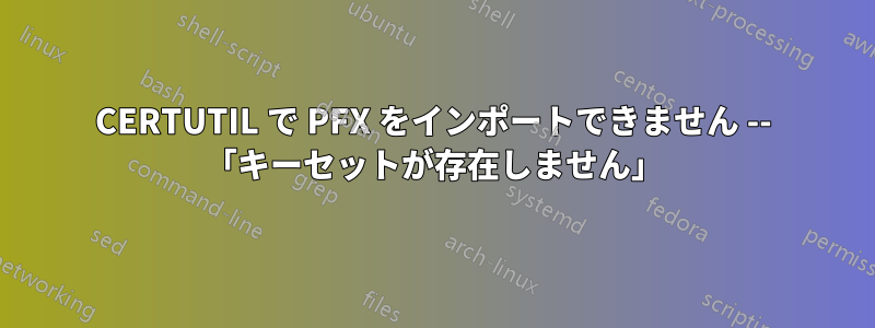 CERTUTIL で PFX をインポートできません -- 「キーセットが存在しません」