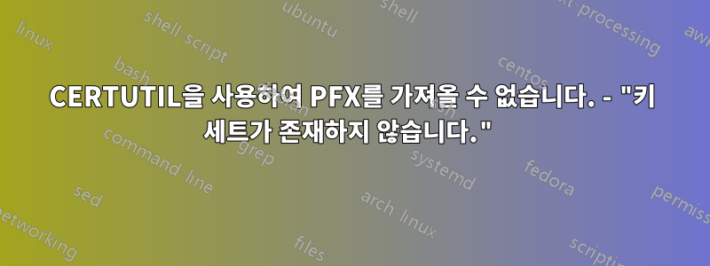 CERTUTIL을 사용하여 PFX를 가져올 수 없습니다. - "키 세트가 존재하지 않습니다."