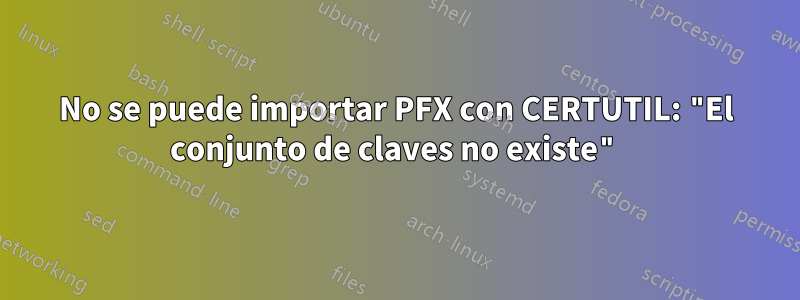 No se puede importar PFX con CERTUTIL: "El conjunto de claves no existe"