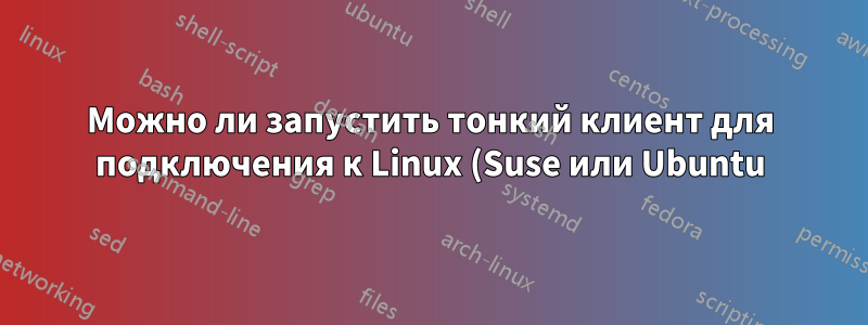 Можно ли запустить тонкий клиент для подключения к Linux (Suse или Ubuntu)