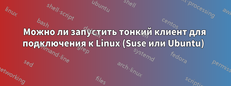 Можно ли запустить тонкий клиент для подключения к Linux (Suse или Ubuntu) 