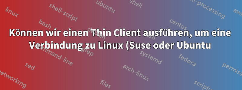 Können wir einen Thin Client ausführen, um eine Verbindung zu Linux (Suse oder Ubuntu) herzustellen?