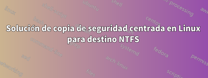 Solución de copia de seguridad centrada en Linux para destino NTFS