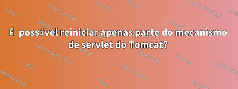 É possível reiniciar apenas parte do mecanismo de servlet do Tomcat?