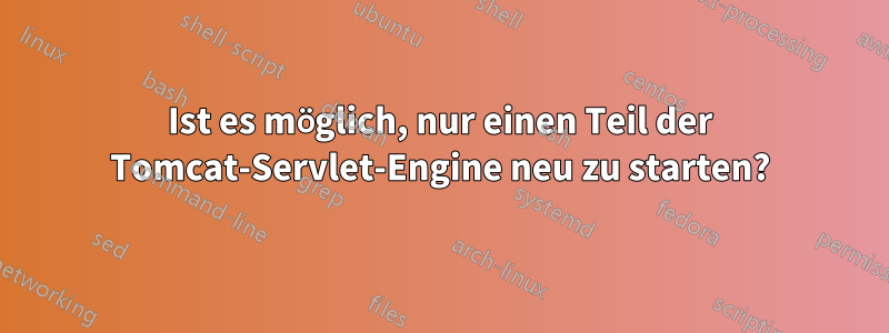 Ist es möglich, nur einen Teil der Tomcat-Servlet-Engine neu zu starten?