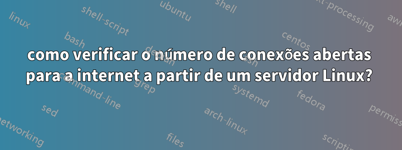 como verificar o número de conexões abertas para a internet a partir de um servidor Linux?