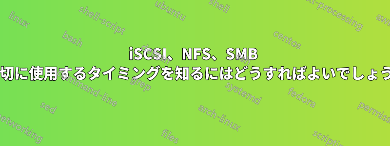 iSCSI、NFS、SMB を適切に使用するタイミングを知るにはどうすればよいでしょうか?