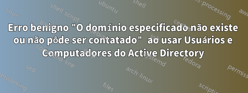 Erro benigno "O domínio especificado não existe ou não pôde ser contatado" ao usar Usuários e Computadores do Active Directory