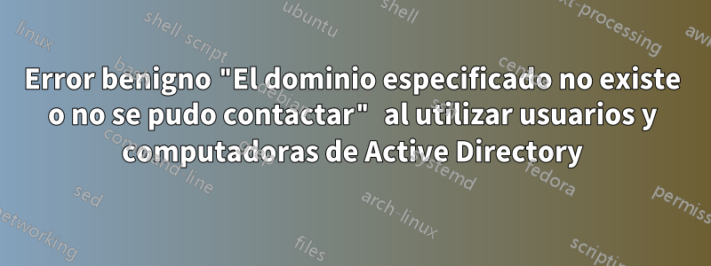 Error benigno "El dominio especificado no existe o no se pudo contactar" al utilizar usuarios y computadoras de Active Directory