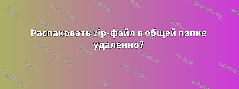 Распаковать zip-файл в общей папке удаленно?