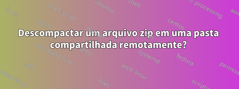 Descompactar um arquivo zip em uma pasta compartilhada remotamente?