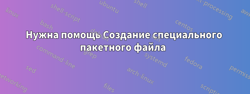 Нужна помощь Создание специального пакетного файла 