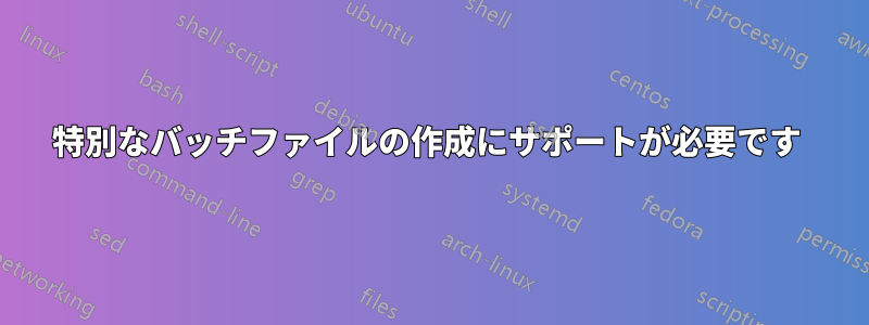 特別なバッチファイルの作成にサポートが必要です 