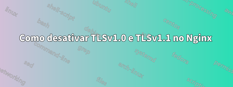 Como desativar TLSv1.0 e TLSv1.1 no Nginx