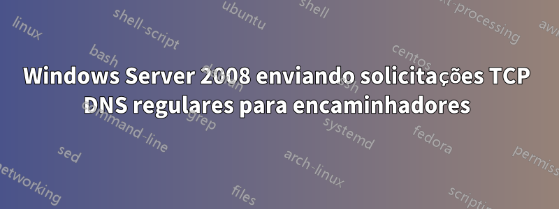 Windows Server 2008 enviando solicitações TCP DNS regulares para encaminhadores