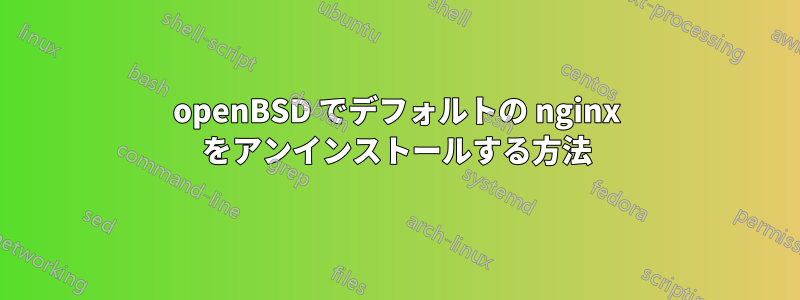 openBSD でデフォルトの nginx をアンインストールする方法