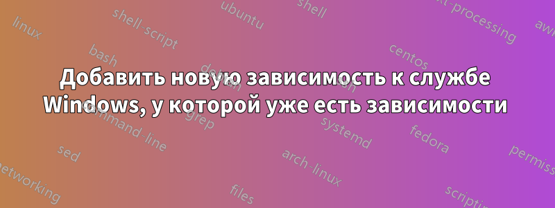 Добавить новую зависимость к службе Windows, у которой уже есть зависимости