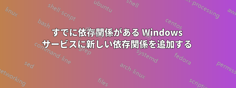 すでに依存関係がある Windows サービスに新しい依存関係を追加する