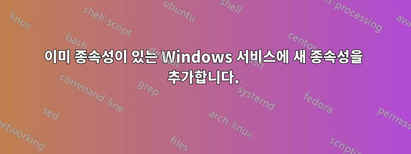 이미 종속성이 있는 Windows 서비스에 새 종속성을 추가합니다.