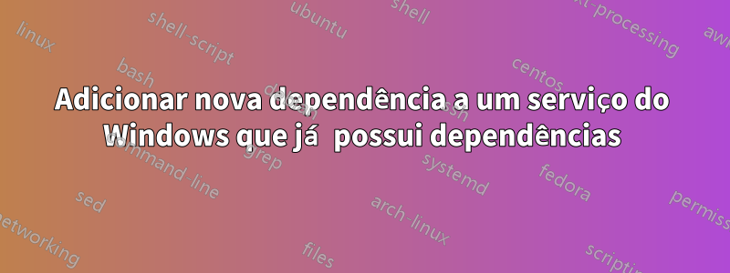 Adicionar nova dependência a um serviço do Windows que já possui dependências