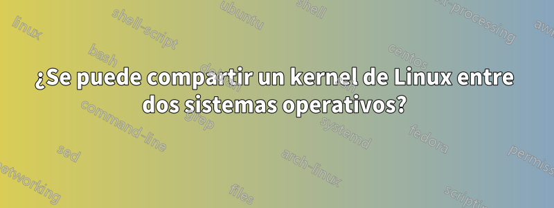 ¿Se puede compartir un kernel de Linux entre dos sistemas operativos?