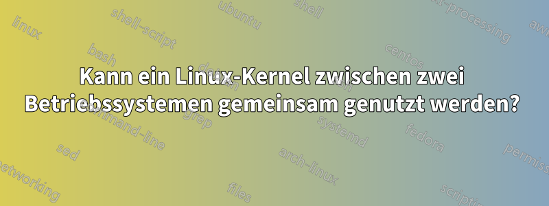 Kann ein Linux-Kernel zwischen zwei Betriebssystemen gemeinsam genutzt werden?