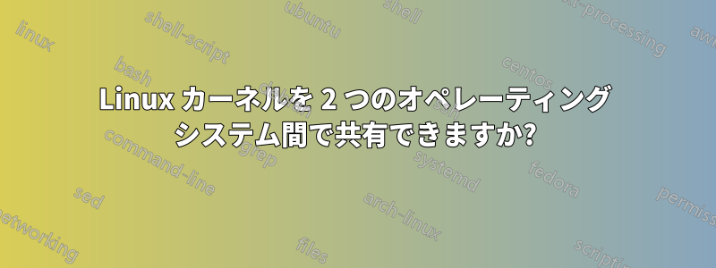 Linux カーネルを 2 つのオペレーティング システム間で共有できますか?