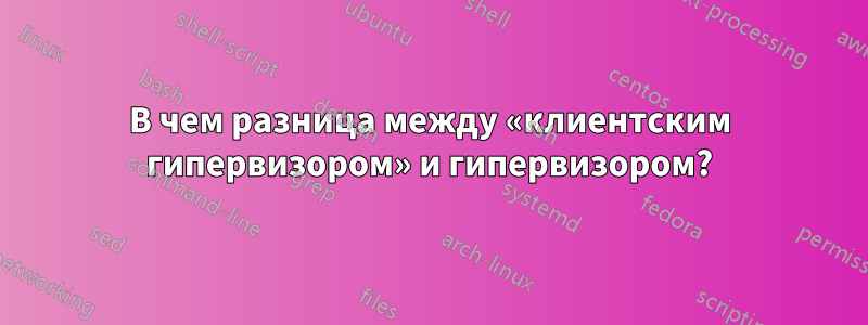 В чем разница между «клиентским гипервизором» и гипервизором?