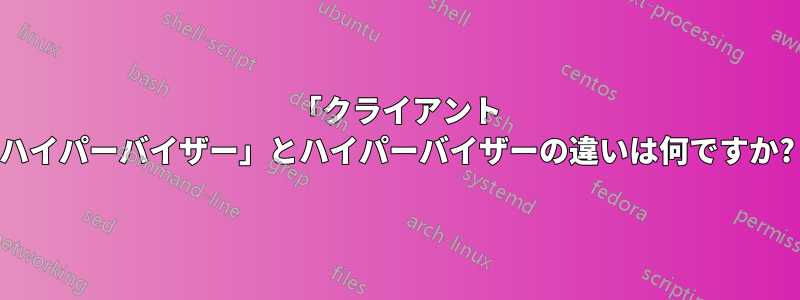 「クライアント ハイパーバイザー」とハイパーバイザーの違いは何ですか?