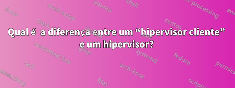 Qual é a diferença entre um “hipervisor cliente” e um hipervisor?