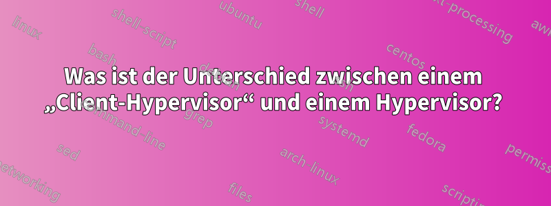 Was ist der Unterschied zwischen einem „Client-Hypervisor“ und einem Hypervisor?