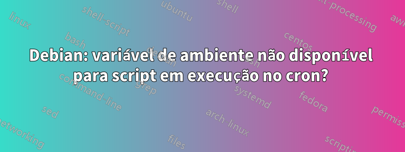 Debian: variável de ambiente não disponível para script em execução no cron?