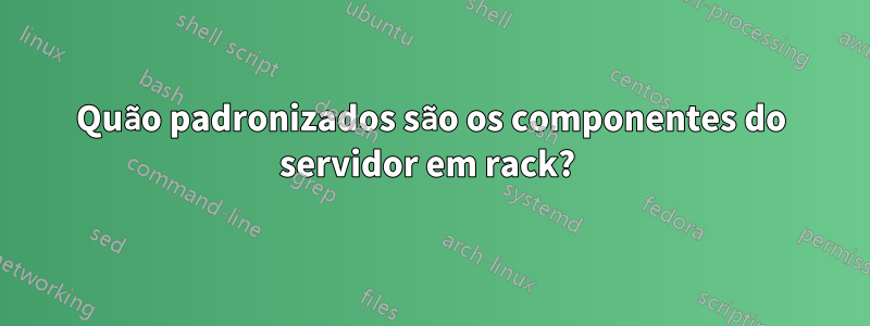 Quão padronizados são os componentes do servidor em rack? 