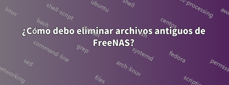 ¿Cómo debo eliminar archivos antiguos de FreeNAS?