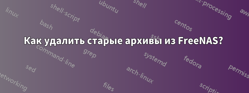 Как удалить старые архивы из FreeNAS?