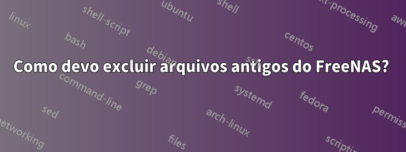 Como devo excluir arquivos antigos do FreeNAS?