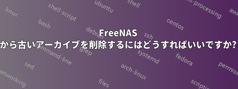 FreeNAS から古いアーカイブを削除するにはどうすればいいですか?