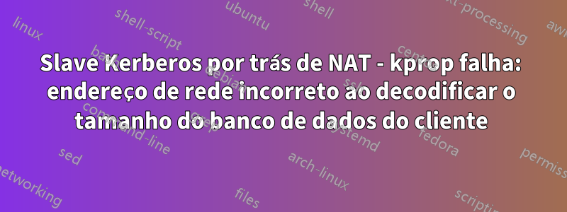 Slave Kerberos por trás de NAT - kprop falha: endereço de rede incorreto ao decodificar o tamanho do banco de dados do cliente