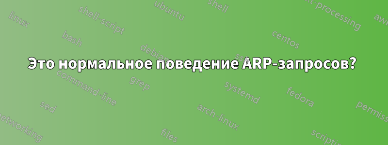 Это нормальное поведение ARP-запросов?