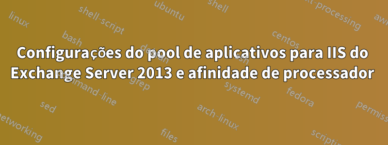 Configurações do pool de aplicativos para IIS do Exchange Server 2013 e afinidade de processador