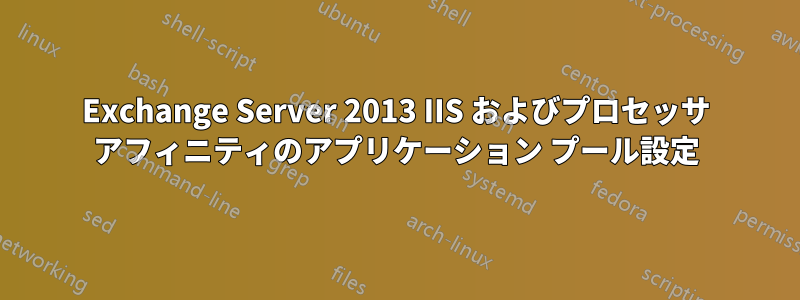 Exchange Server 2013 IIS およびプロセッサ アフィニティのアプリケーション プール設定