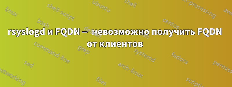 rsyslogd и FQDN — невозможно получить FQDN от клиентов