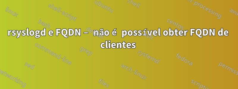 rsyslogd e FQDN – não é possível obter FQDN de clientes