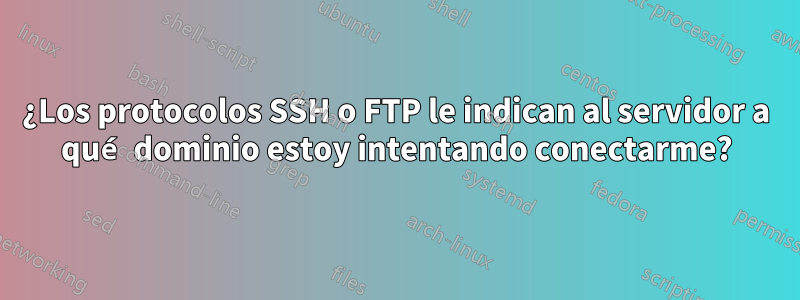 ¿Los protocolos SSH o FTP le indican al servidor a qué dominio estoy intentando conectarme?