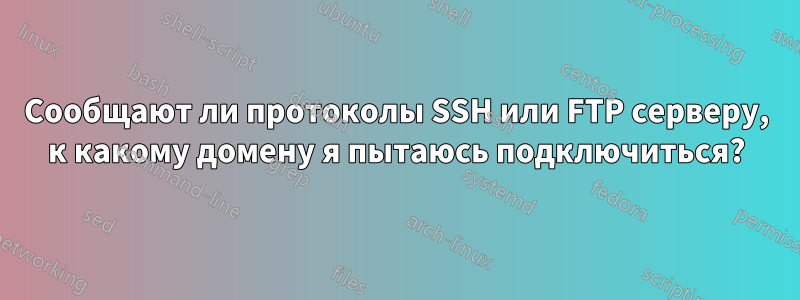 Сообщают ли протоколы SSH или FTP серверу, к какому домену я пытаюсь подключиться?