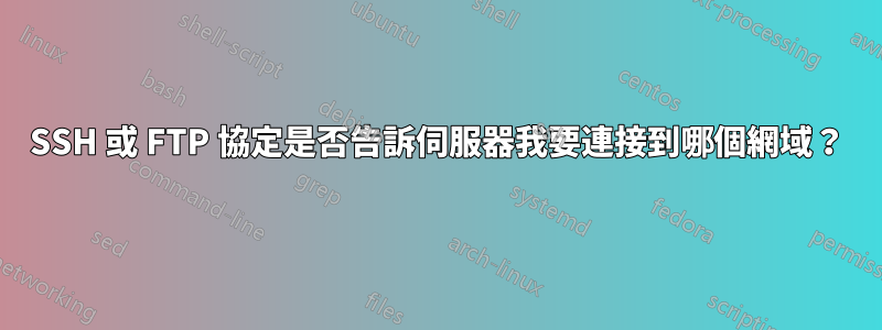 SSH 或 FTP 協定是否告訴伺服器我要連接到哪個網域？