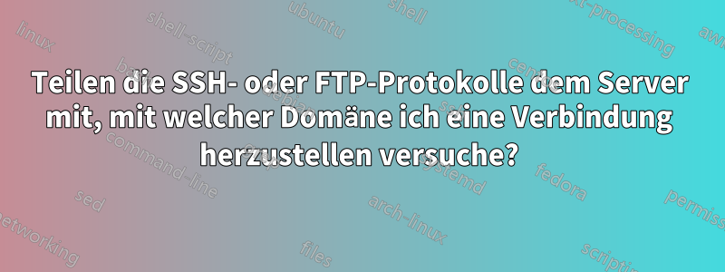 Teilen die SSH- oder FTP-Protokolle dem Server mit, mit welcher Domäne ich eine Verbindung herzustellen versuche?