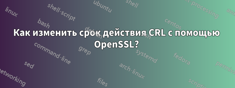 Как изменить срок действия CRL с помощью OpenSSL?