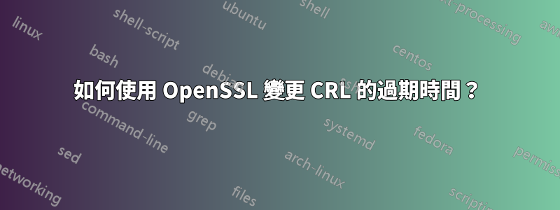 如何使用 OpenSSL 變更 CRL 的過期時間？