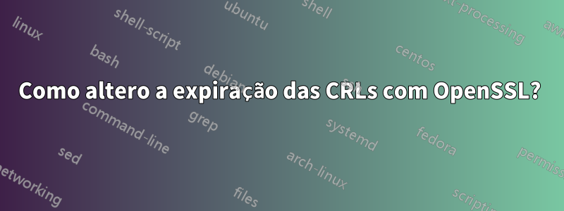 Como altero a expiração das CRLs com OpenSSL?